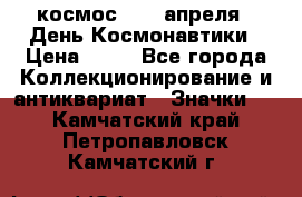 1.1) космос : 12 апреля - День Космонавтики › Цена ­ 49 - Все города Коллекционирование и антиквариат » Значки   . Камчатский край,Петропавловск-Камчатский г.